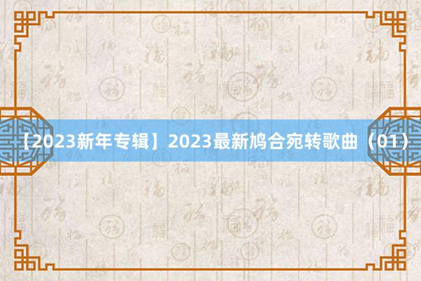 【2023新年专辑】2023最新鸠合宛转歌曲（01）