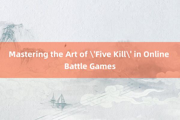 Mastering the Art of 'Five Kill' in Online Battle Games