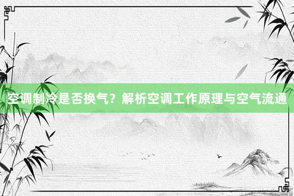 空调制冷是否换气？解析空调工作原理与空气流通