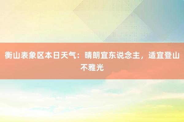 衡山表象区本日天气：晴朗宜东说念主，适宜登山不雅光