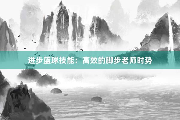 进步篮球技能：高效的脚步老师时势