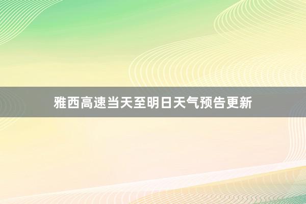 雅西高速当天至明日天气预告更新