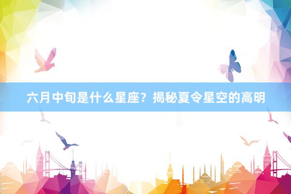 六月中旬是什么星座？揭秘夏令星空的高明