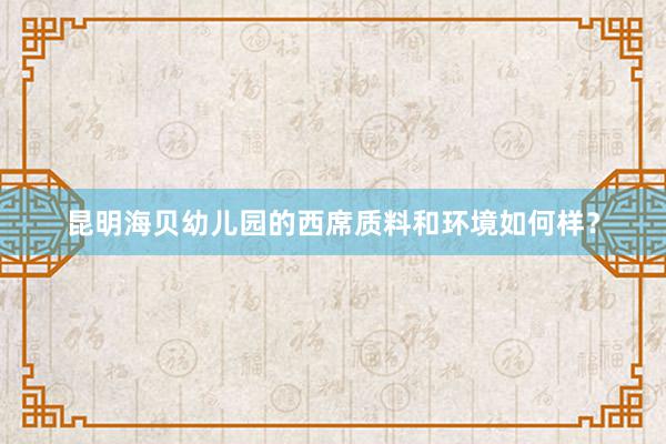 昆明海贝幼儿园的西席质料和环境如何样？