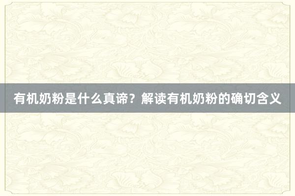 有机奶粉是什么真谛？解读有机奶粉的确切含义