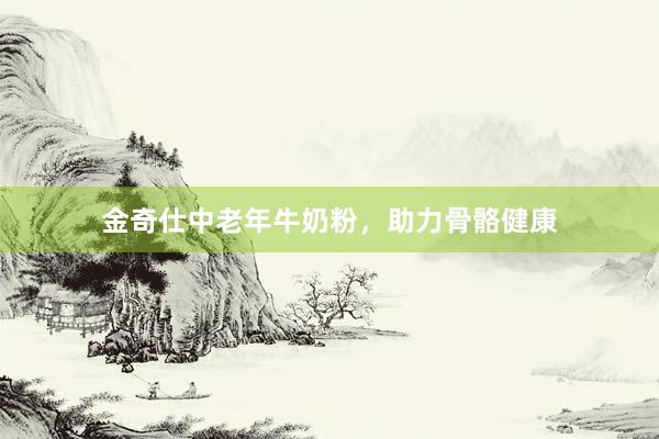 金奇仕中老年牛奶粉，助力骨骼健康