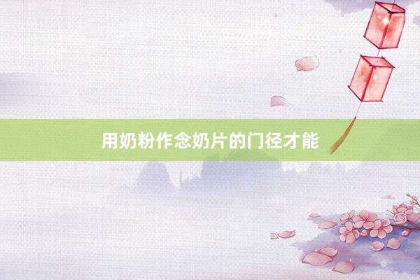 用奶粉作念奶片的门径才能