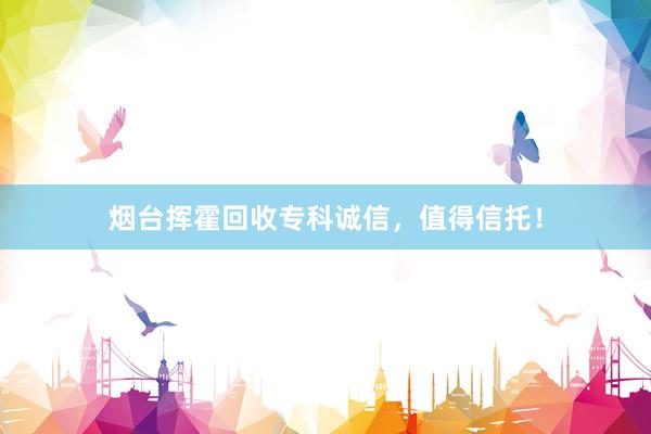 烟台挥霍回收专科诚信，值得信托！
