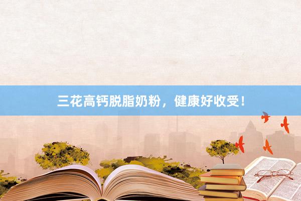 三花高钙脱脂奶粉，健康好收受！