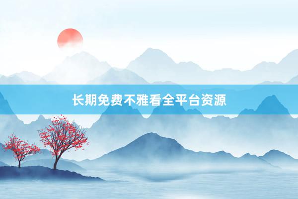 长期免费不雅看全平台资源