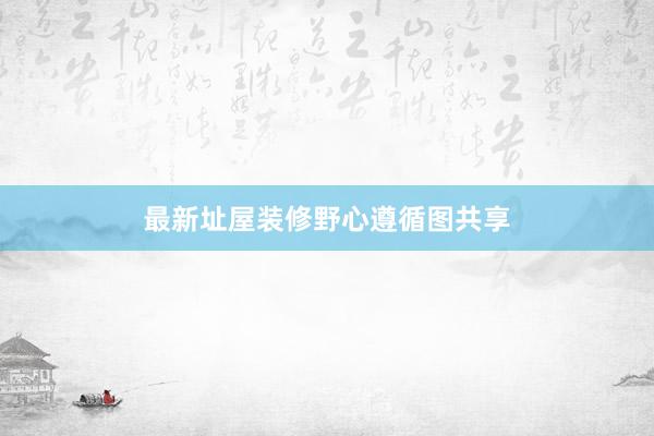 最新址屋装修野心遵循图共享