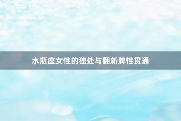 水瓶座女性的独处与翻新脾性贯通