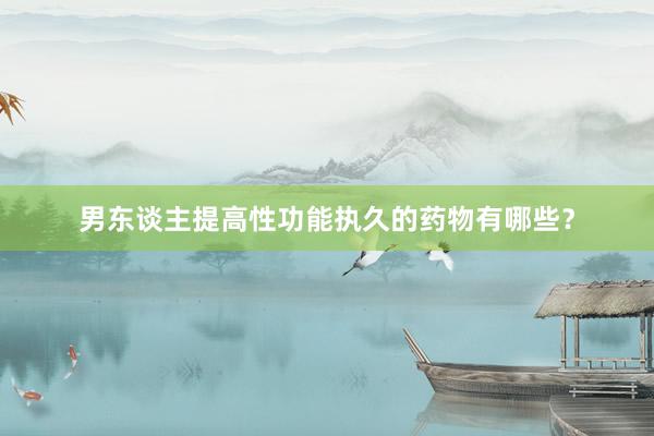 男东谈主提高性功能执久的药物有哪些？