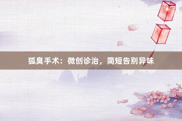 狐臭手术：微创诊治，简短告别异味