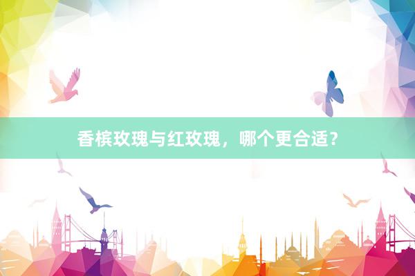 香槟玫瑰与红玫瑰，哪个更合适？