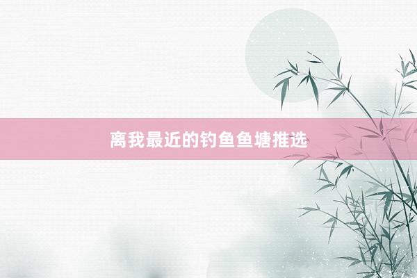 离我最近的钓鱼鱼塘推选
