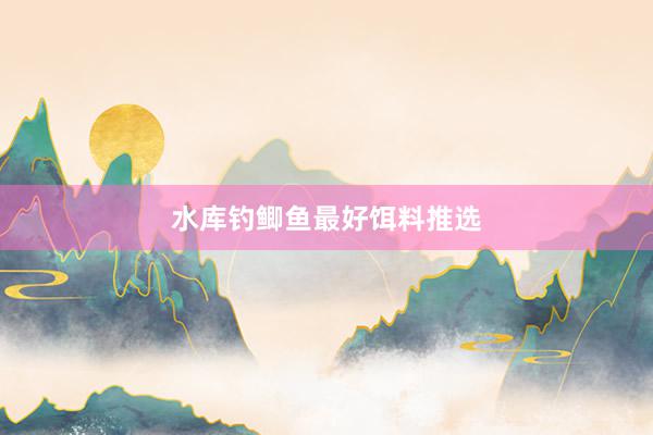 水库钓鲫鱼最好饵料推选