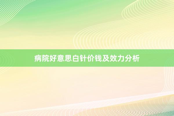 病院好意思白针价钱及效力分析