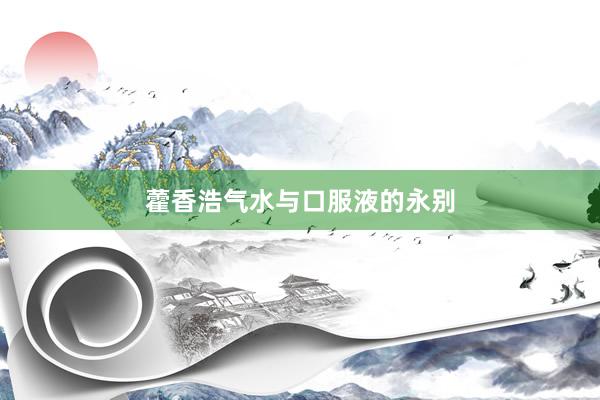 藿香浩气水与口服液的永别