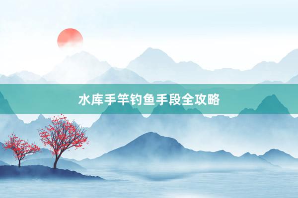 水库手竿钓鱼手段全攻略