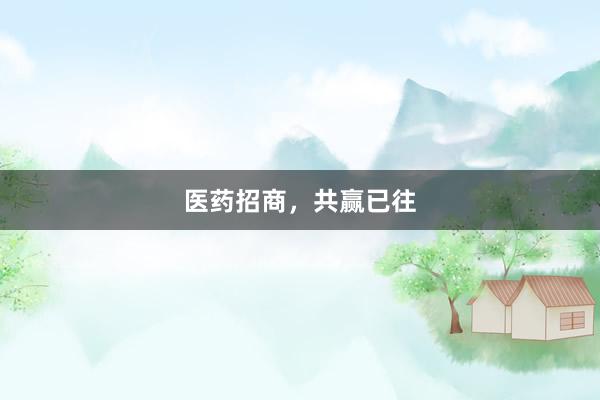 医药招商，共赢已往